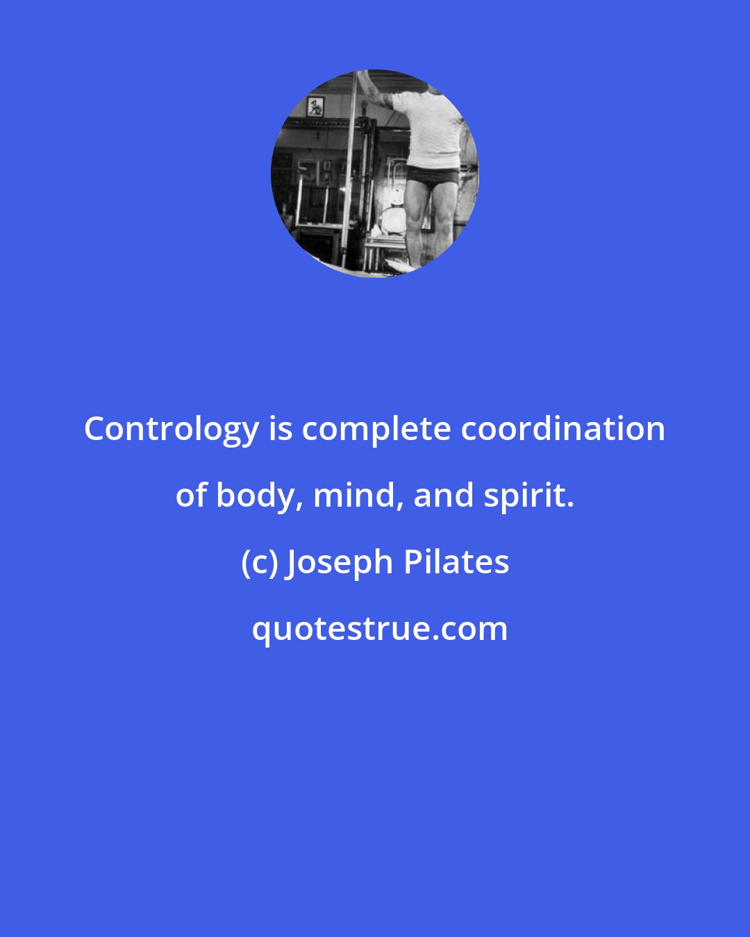 Joseph Pilates: Contrology is complete coordination of body, mind, and spirit.