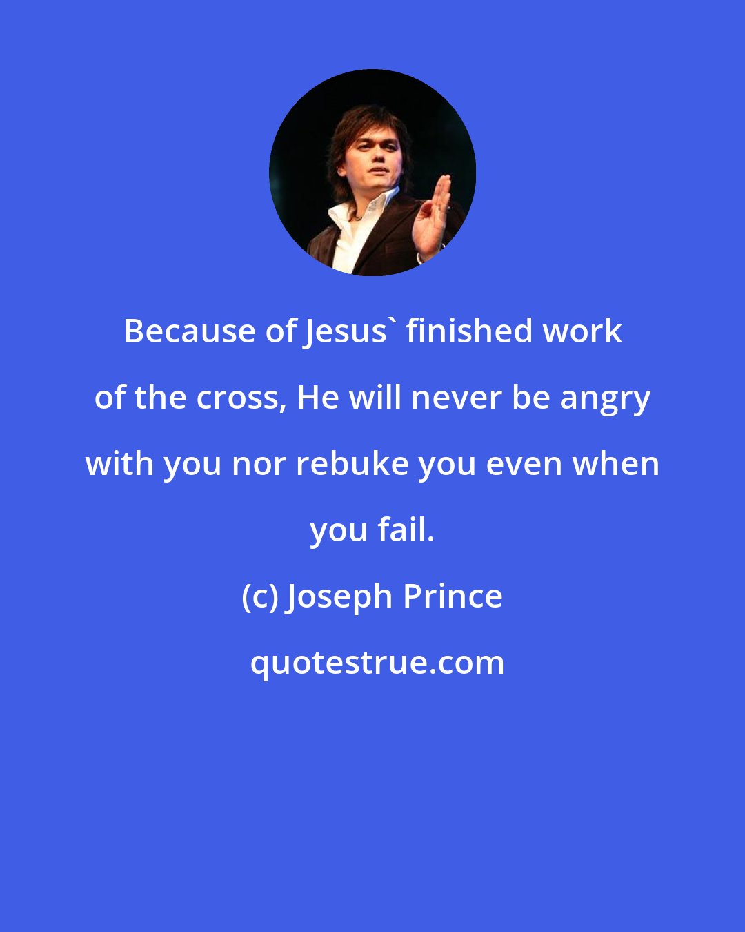 Joseph Prince: Because of Jesus' finished work of the cross, He will never be angry with you nor rebuke you even when you fail.
