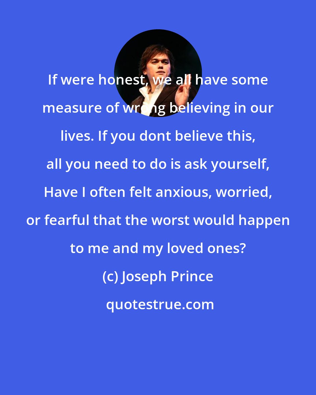 Joseph Prince: If were honest, we all have some measure of wrong believing in our lives. If you dont believe this, all you need to do is ask yourself, Have I often felt anxious, worried, or fearful that the worst would happen to me and my loved ones?