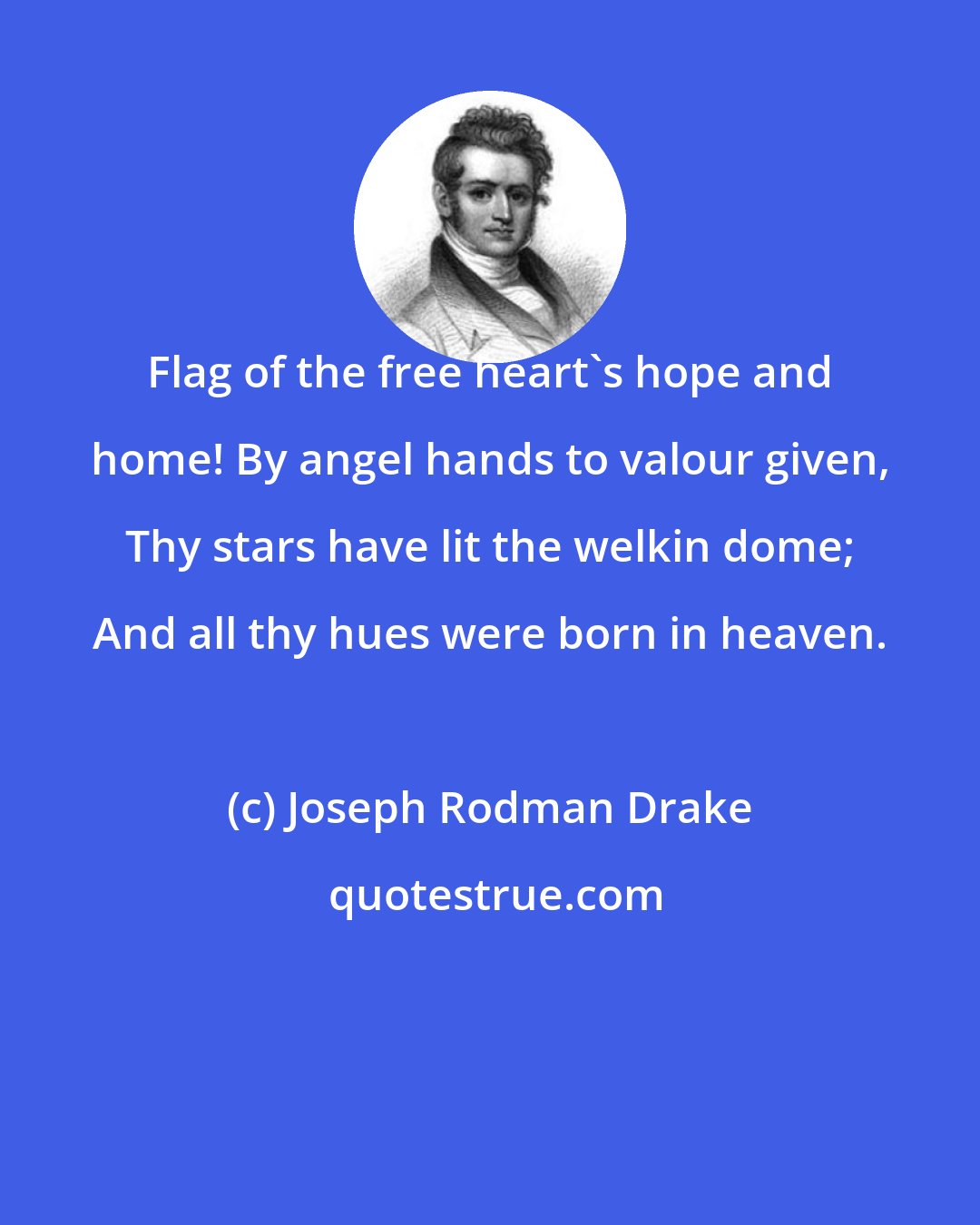 Joseph Rodman Drake: Flag of the free heart's hope and home! By angel hands to valour given, Thy stars have lit the welkin dome; And all thy hues were born in heaven.