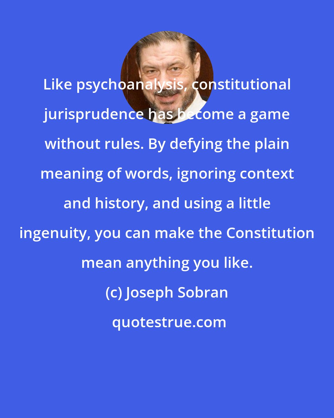 Joseph Sobran: Like psychoanalysis, constitutional jurisprudence has become a game without rules. By defying the plain meaning of words, ignoring context and history, and using a little ingenuity, you can make the Constitution mean anything you like.