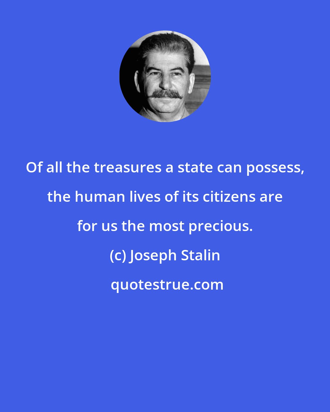 Joseph Stalin: Of all the treasures a state can possess, the human lives of its citizens are for us the most precious.
