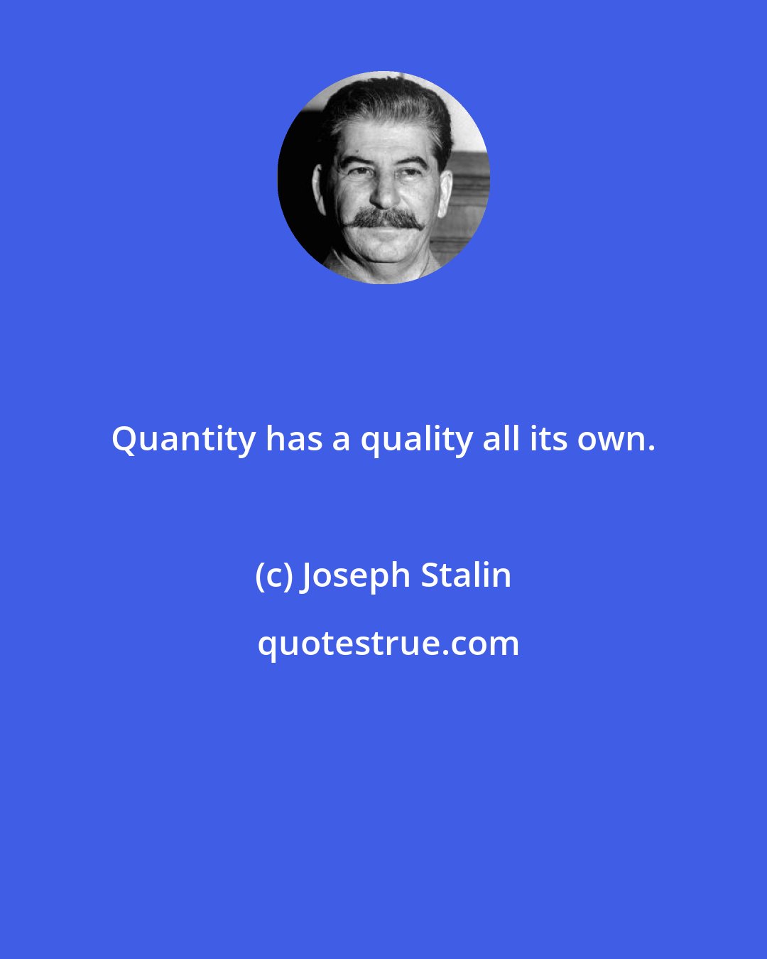 Joseph Stalin: Quantity has a quality all its own.