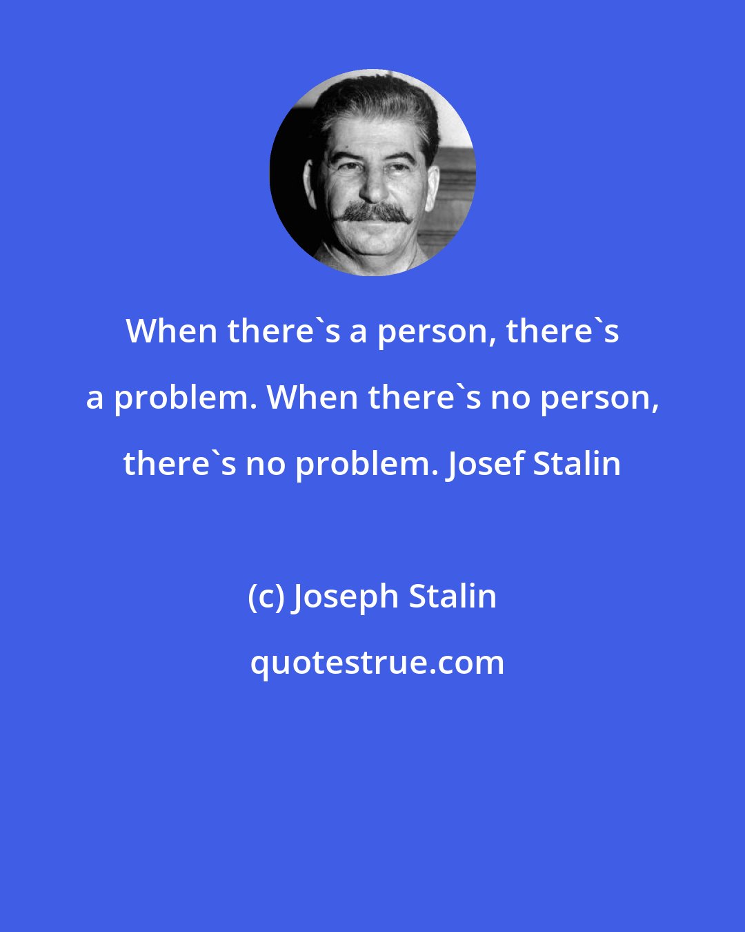 Joseph Stalin: When there's a person, there's a problem. When there's no person, there's no problem. Josef Stalin