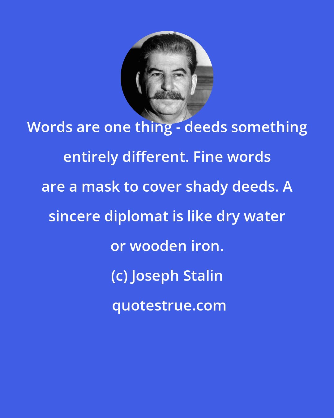 Joseph Stalin: Words are one thing - deeds something entirely different. Fine words are a mask to cover shady deeds. A sincere diplomat is like dry water or wooden iron.