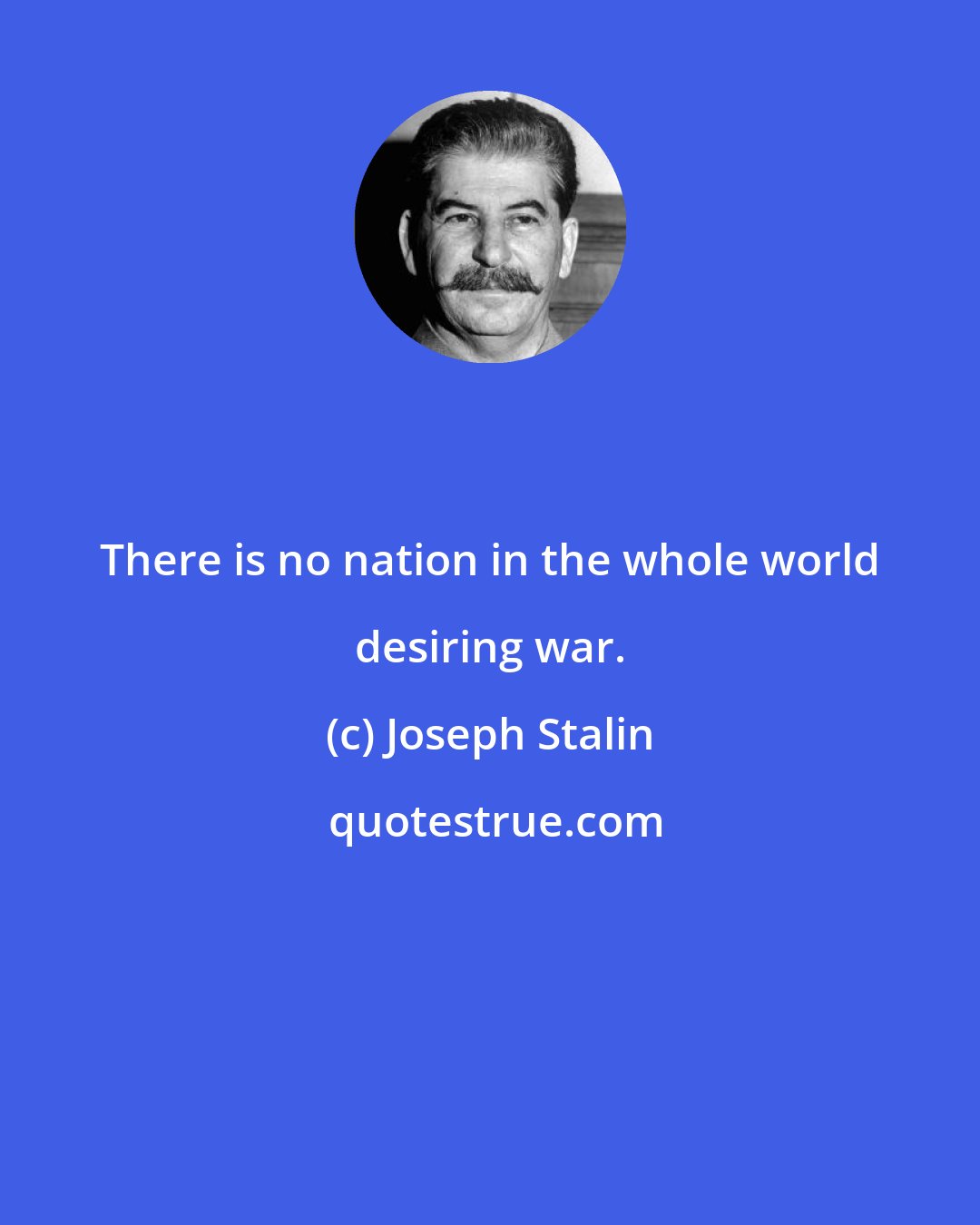 Joseph Stalin: There is no nation in the whole world desiring war.