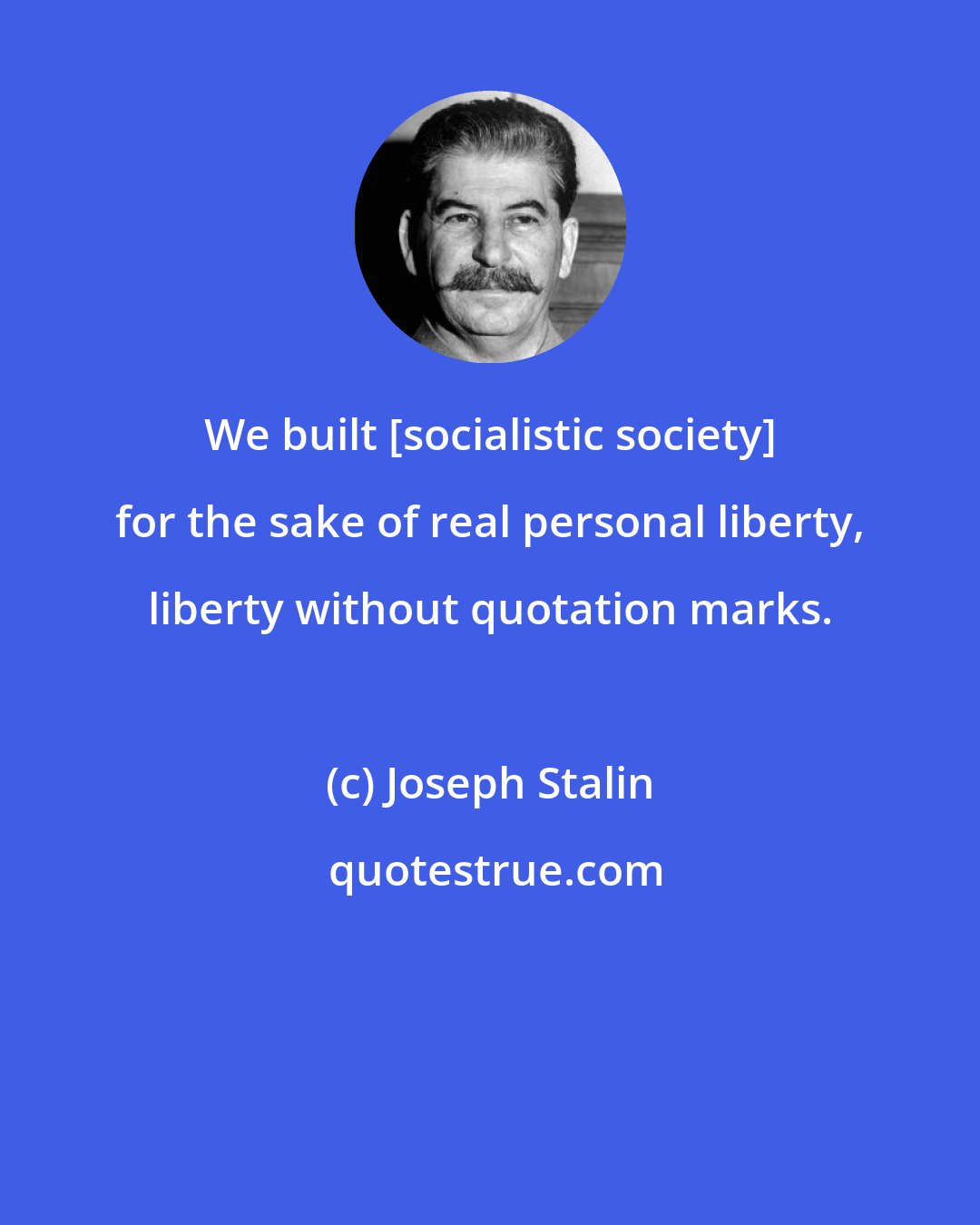 Joseph Stalin: We built [socialistic society] for the sake of real personal liberty, liberty without quotation marks.