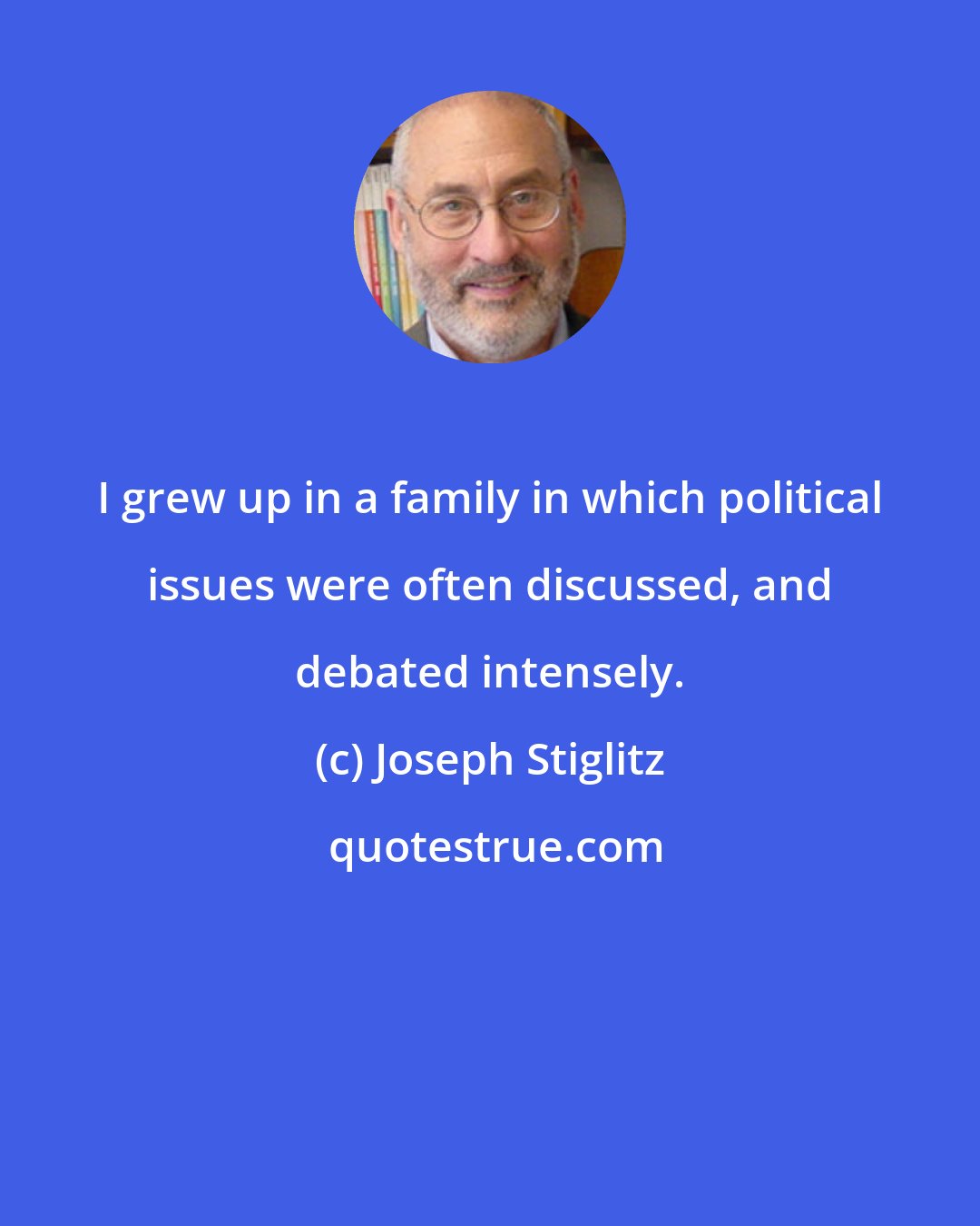 Joseph Stiglitz: I grew up in a family in which political issues were often discussed, and debated intensely.