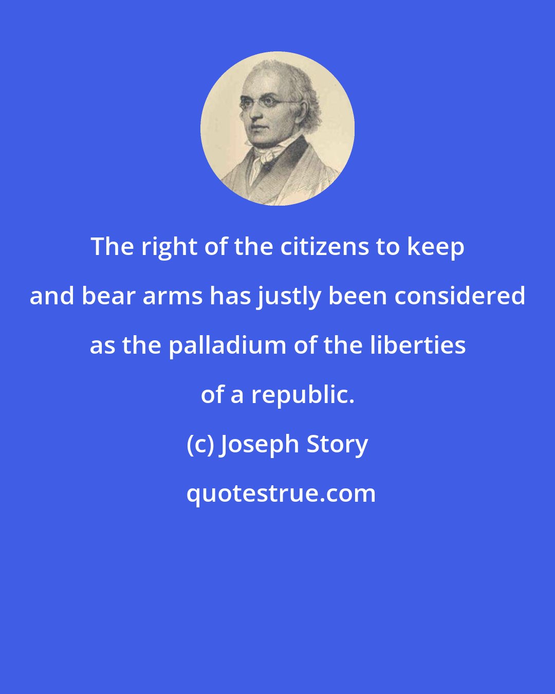 Joseph Story: The right of the citizens to keep and bear arms has justly been considered as the palladium of the liberties of a republic.