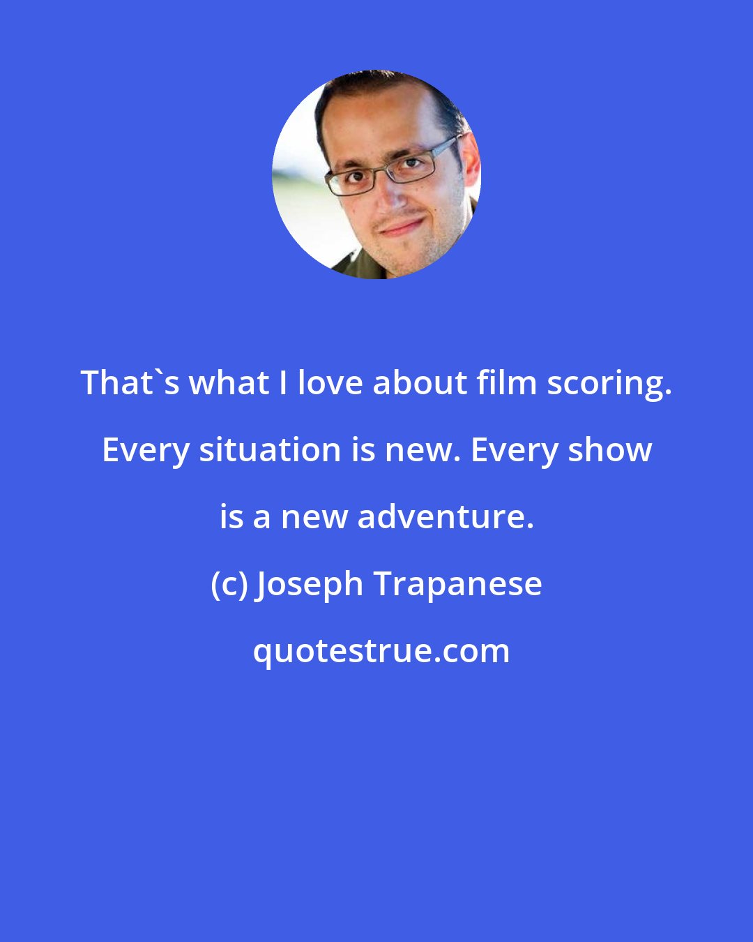 Joseph Trapanese: That's what I love about film scoring. Every situation is new. Every show is a new adventure.