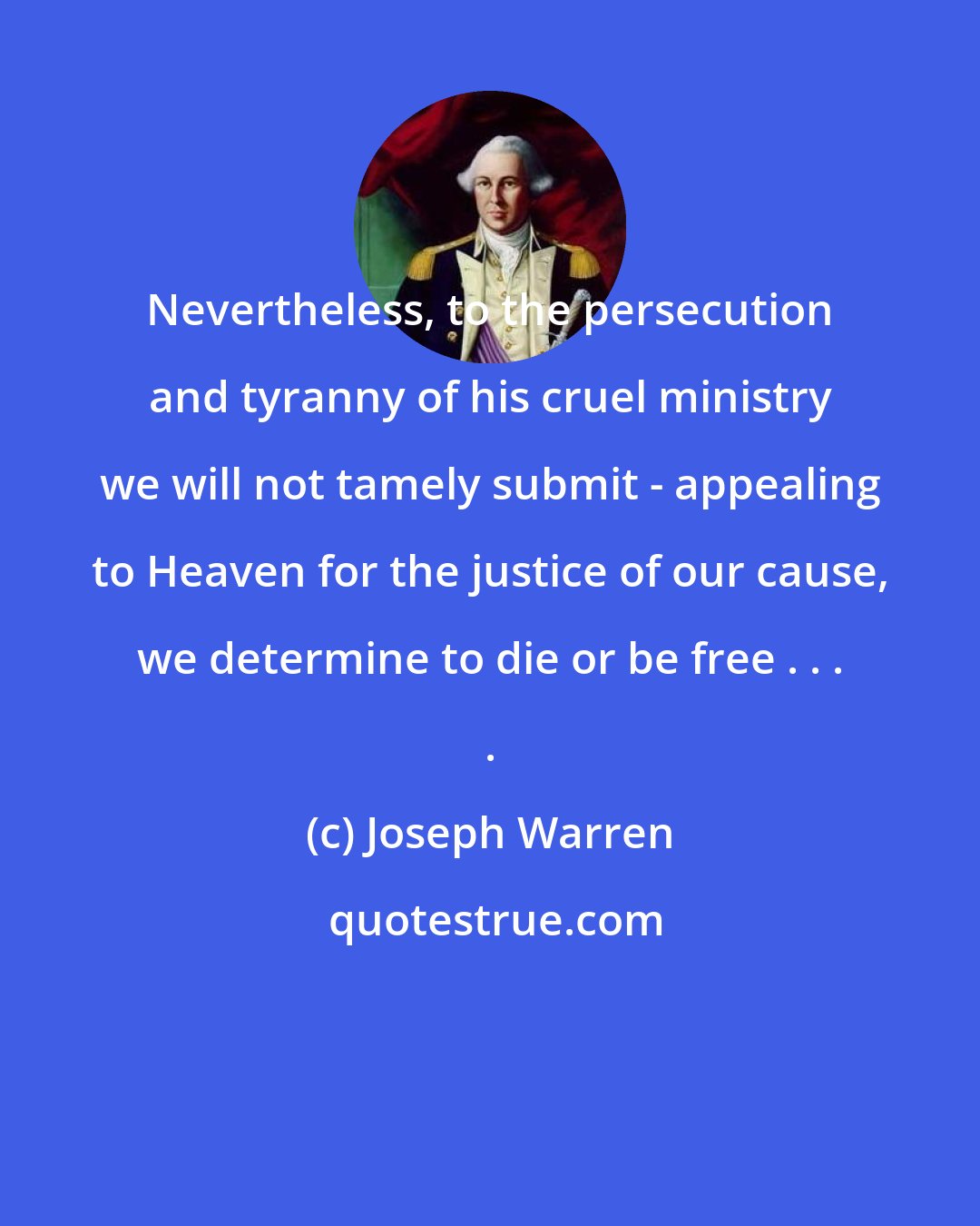 Joseph Warren: Nevertheless, to the persecution and tyranny of his cruel ministry we will not tamely submit - appealing to Heaven for the justice of our cause, we determine to die or be free . . . .