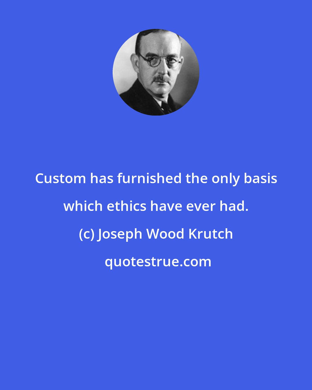 Joseph Wood Krutch: Custom has furnished the only basis which ethics have ever had.