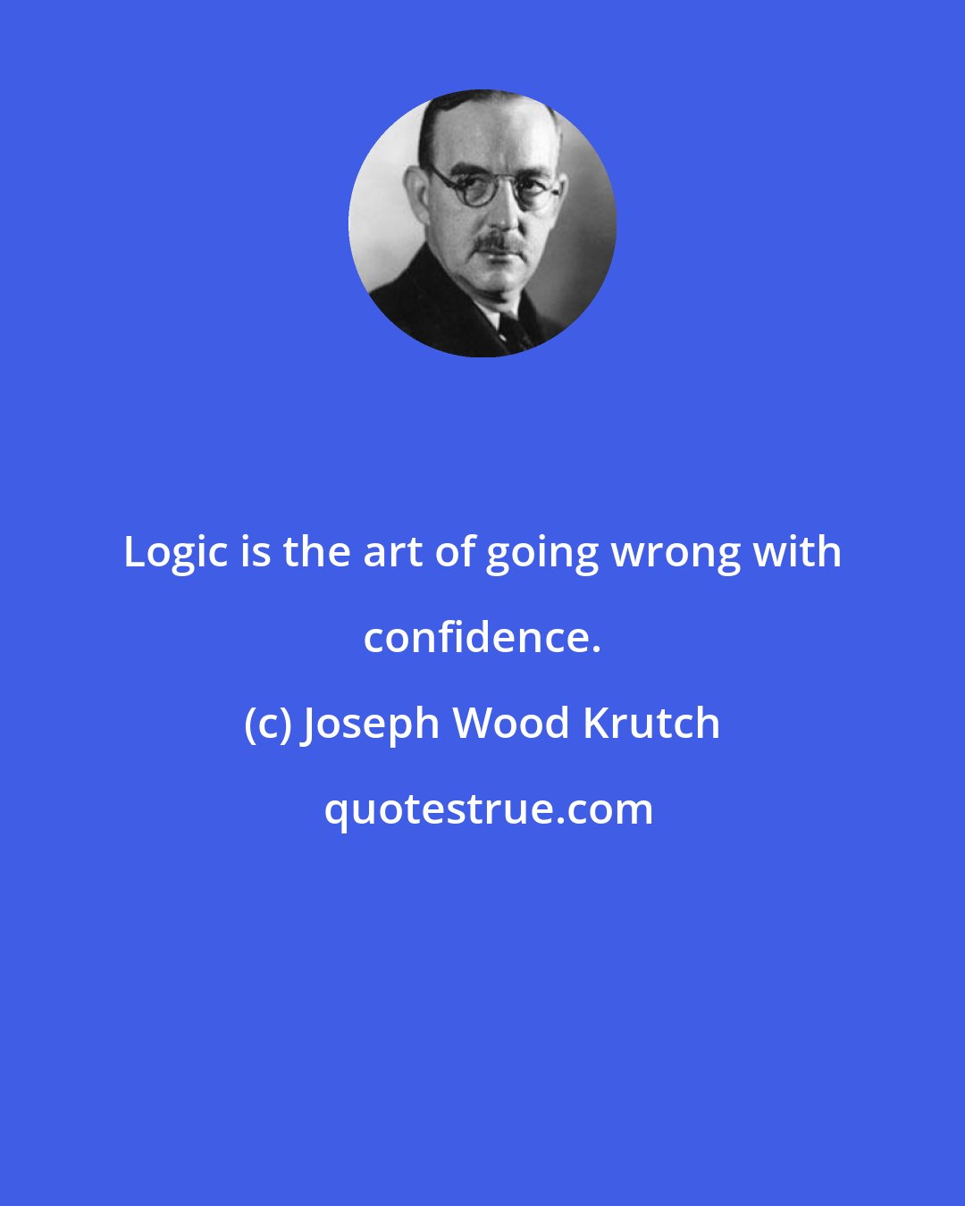 Joseph Wood Krutch: Logic is the art of going wrong with confidence.