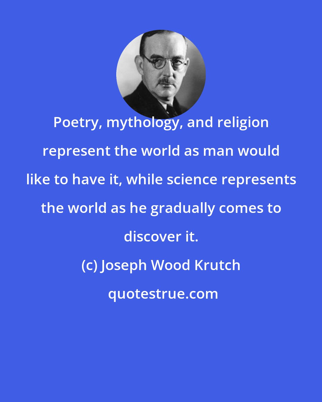 Joseph Wood Krutch: Poetry, mythology, and religion represent the world as man would like to have it, while science represents the world as he gradually comes to discover it.