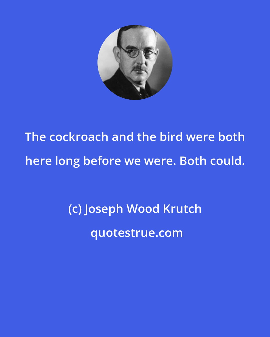 Joseph Wood Krutch: The cockroach and the bird were both here long before we were. Both could.