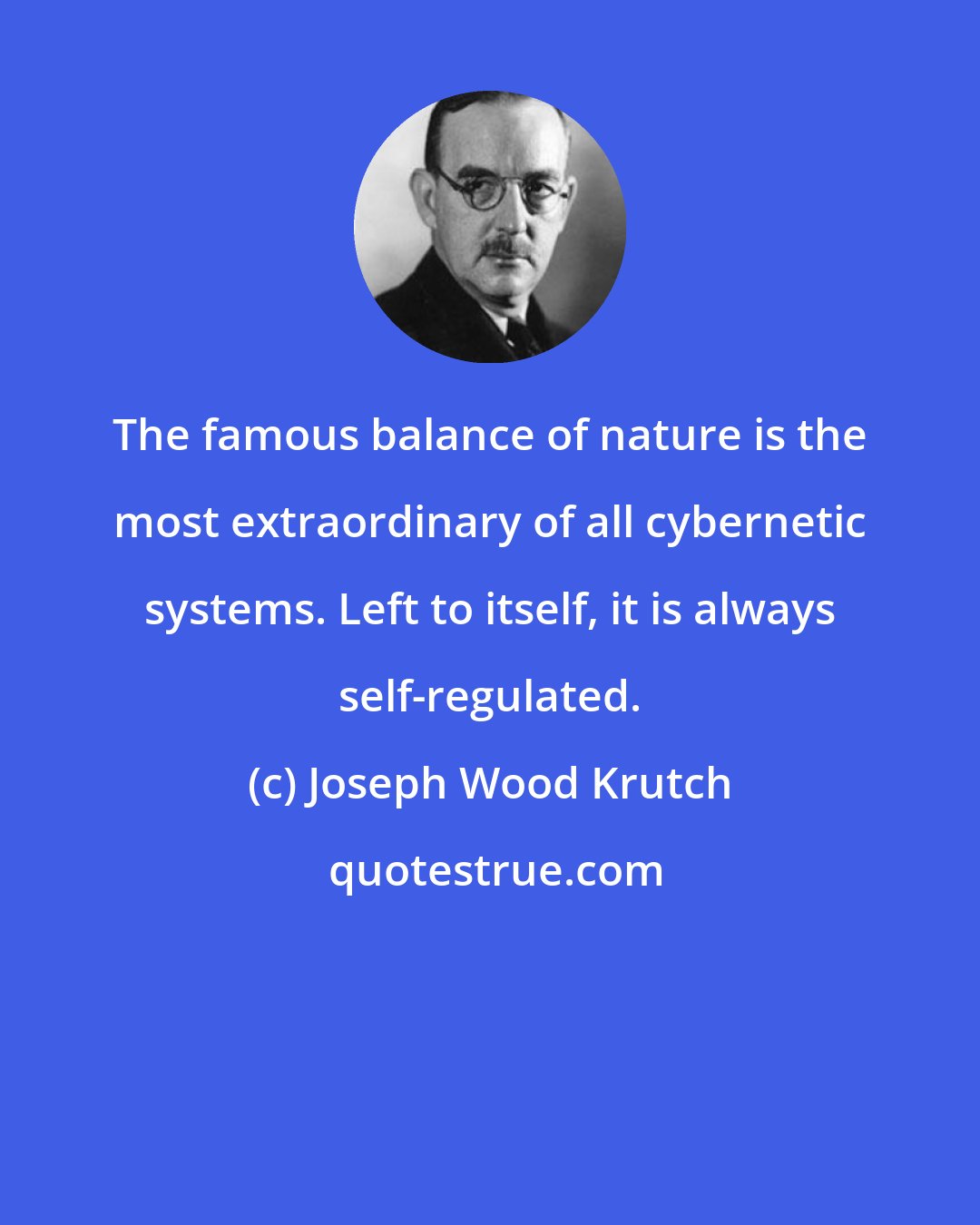 Joseph Wood Krutch: The famous balance of nature is the most extraordinary of all cybernetic systems. Left to itself, it is always self-regulated.