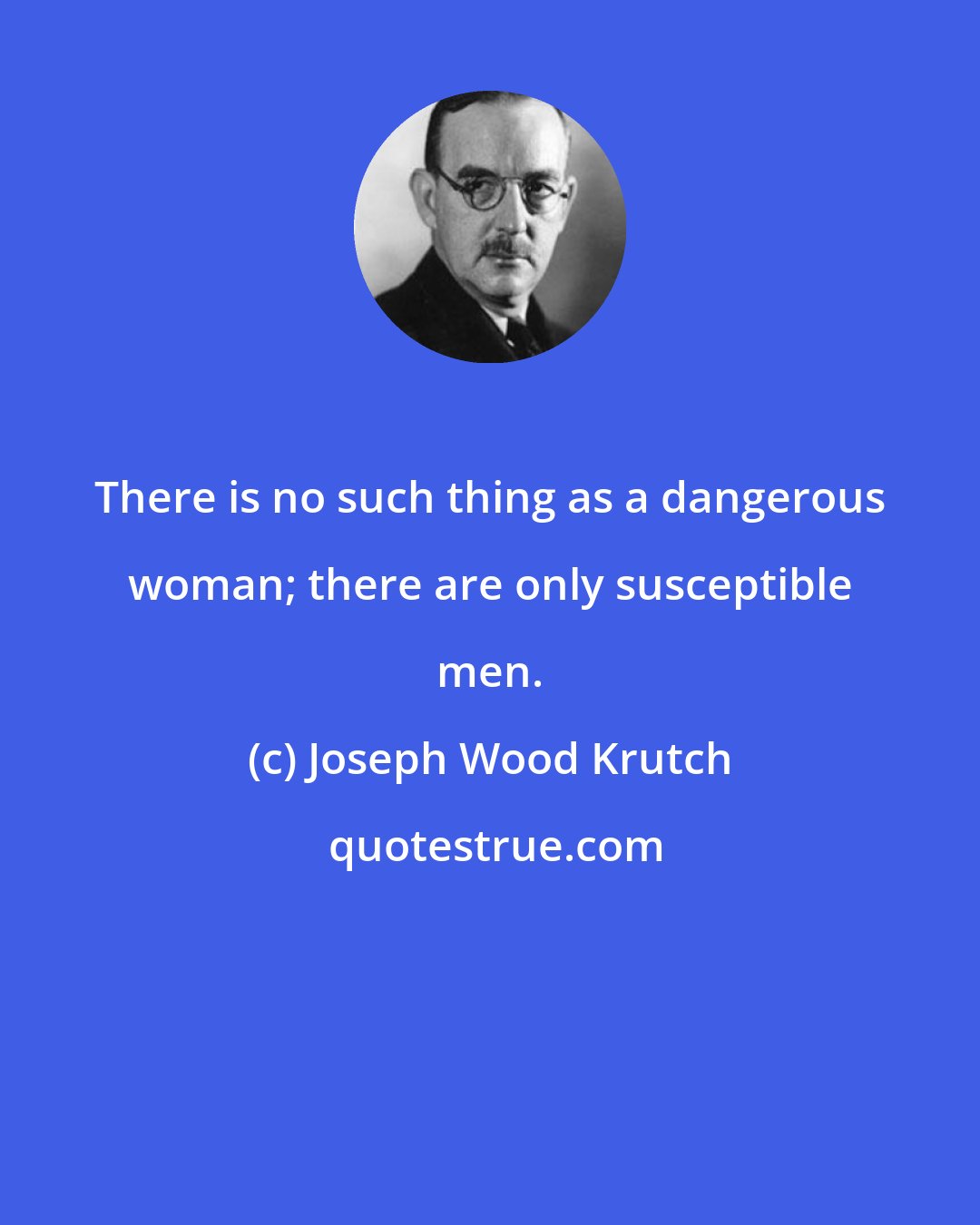 Joseph Wood Krutch: There is no such thing as a dangerous woman; there are only susceptible men.