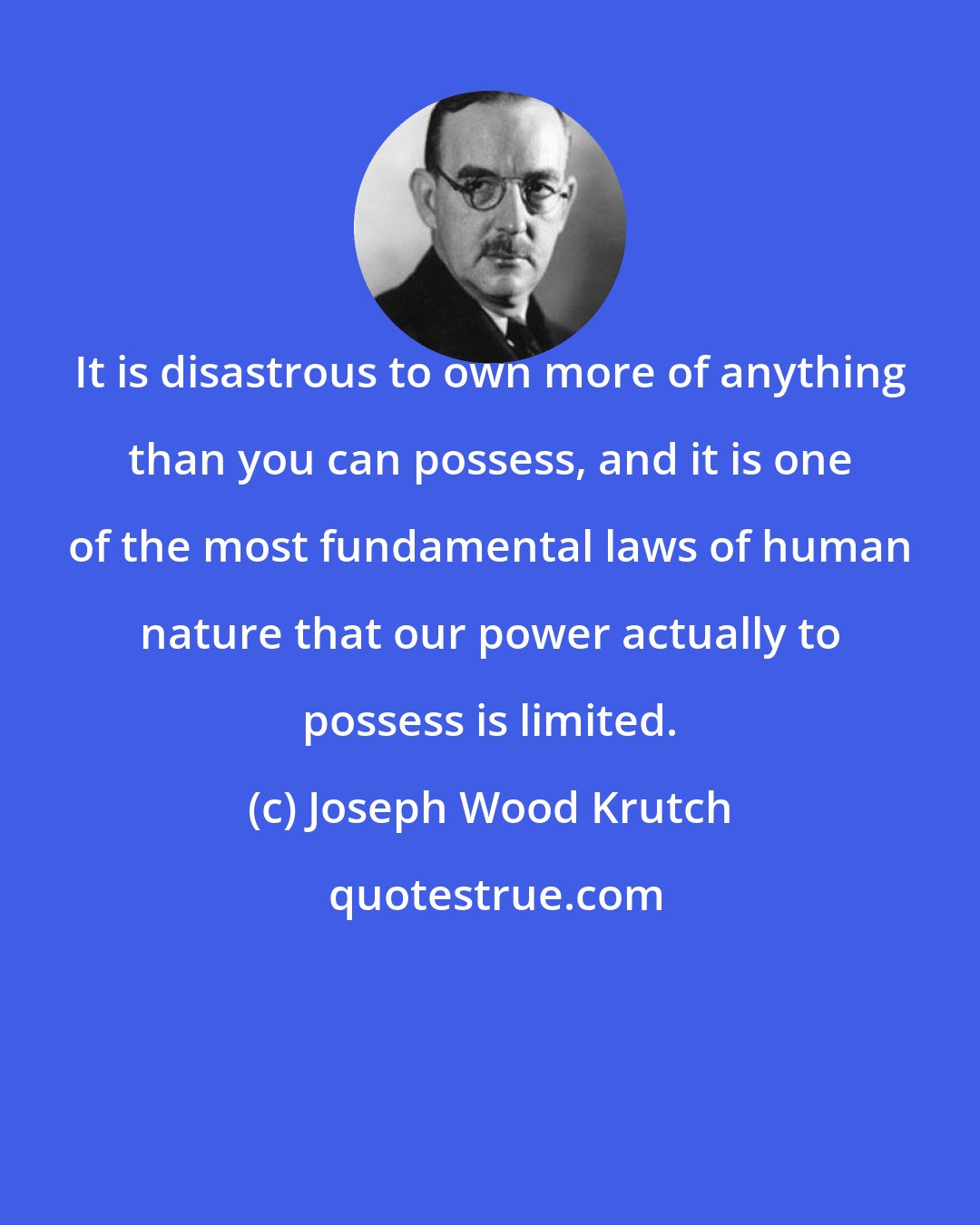 Joseph Wood Krutch: It is disastrous to own more of anything than you can possess, and it is one of the most fundamental laws of human nature that our power actually to possess is limited.