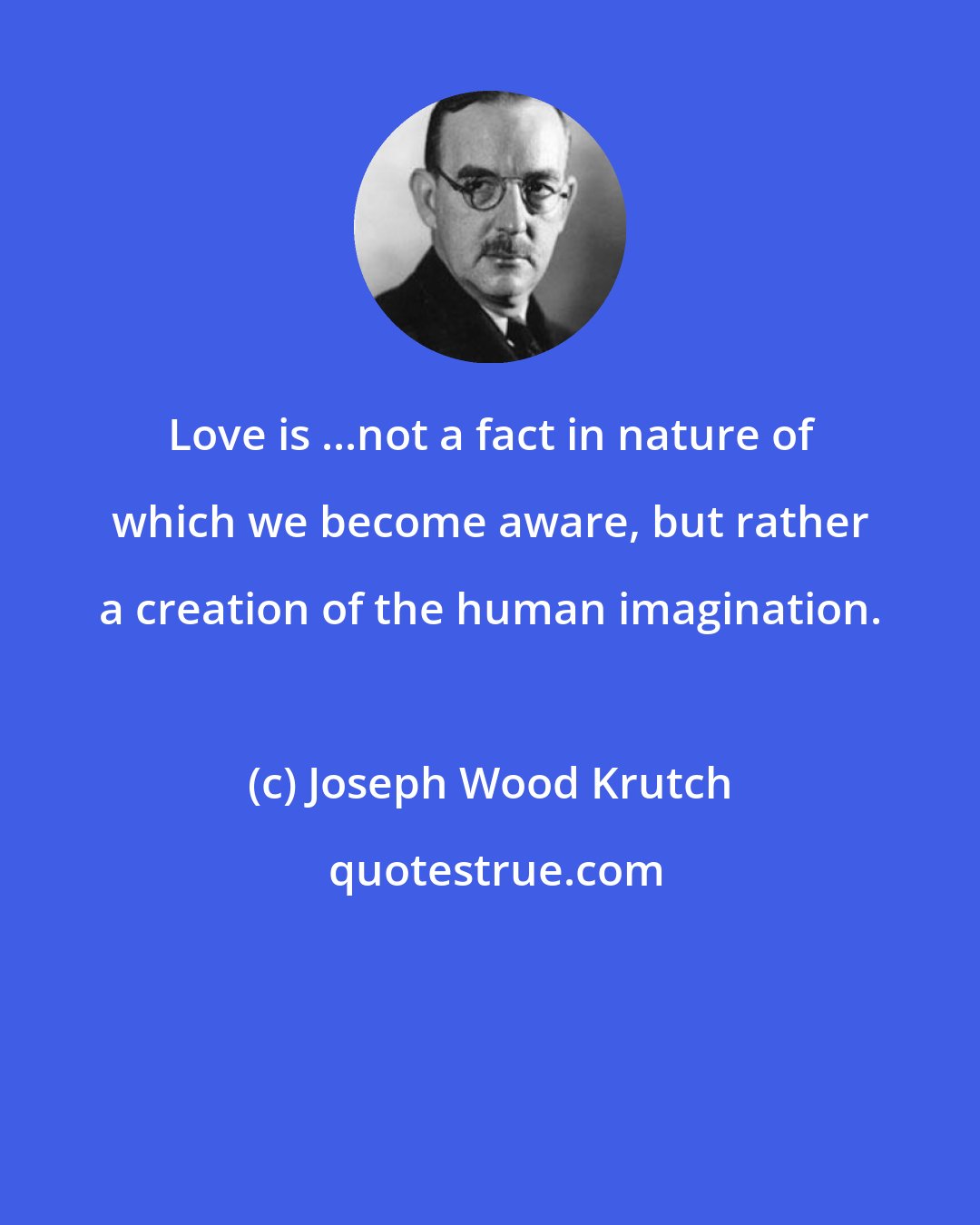 Joseph Wood Krutch: Love is ...not a fact in nature of which we become aware, but rather a creation of the human imagination.