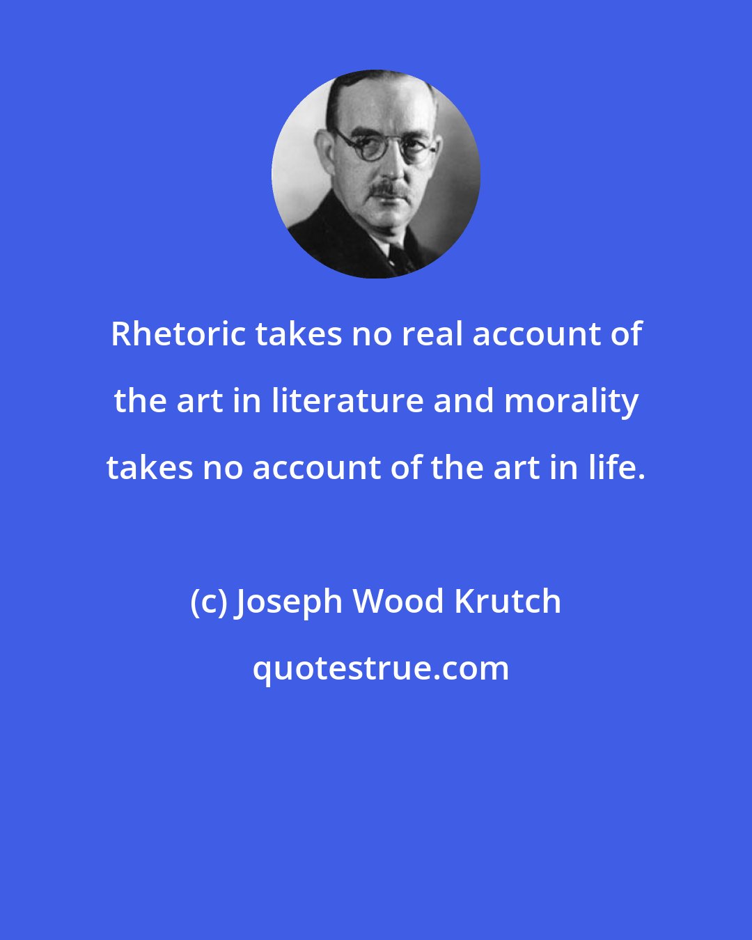 Joseph Wood Krutch: Rhetoric takes no real account of the art in literature and morality takes no account of the art in life.