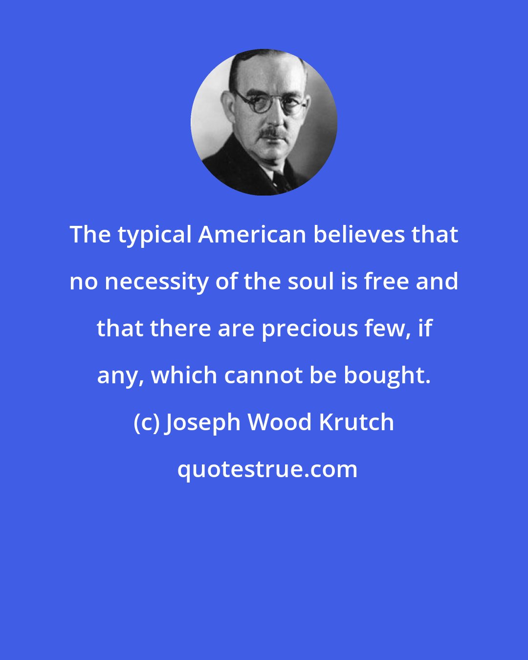 Joseph Wood Krutch: The typical American believes that no necessity of the soul is free and that there are precious few, if any, which cannot be bought.