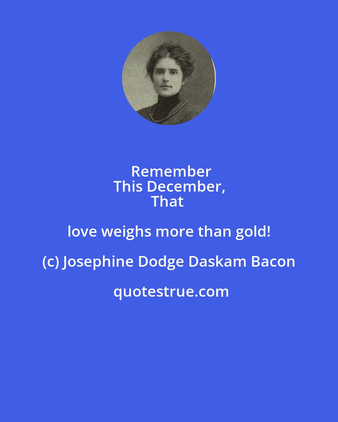 Josephine Dodge Daskam Bacon: Remember
This December,
That love weighs more than gold!