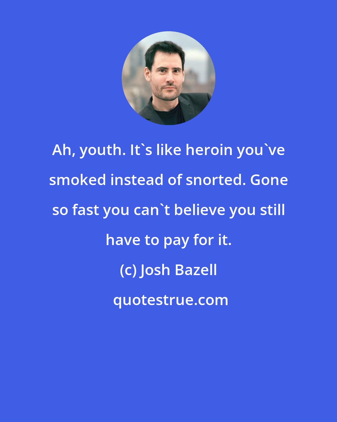 Josh Bazell: Ah, youth. It's like heroin you've smoked instead of snorted. Gone so fast you can't believe you still have to pay for it.
