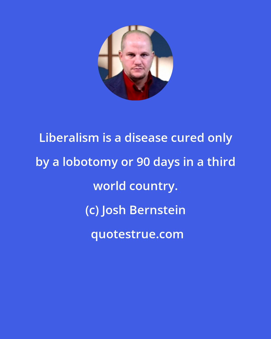 Josh Bernstein: Liberalism is a disease cured only by a lobotomy or 90 days in a third world country.