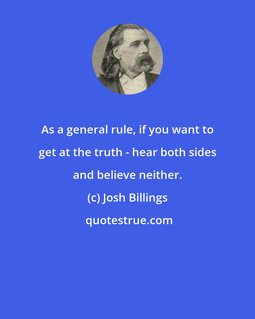 Josh Billings: As a general rule, if you want to get at the truth - hear both sides and believe neither.