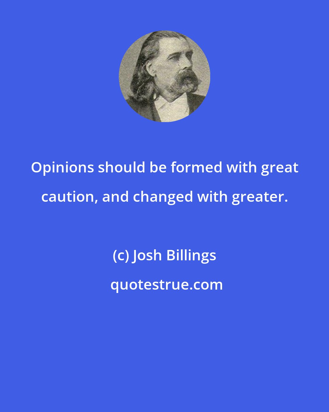 Josh Billings: Opinions should be formed with great caution, and changed with greater.