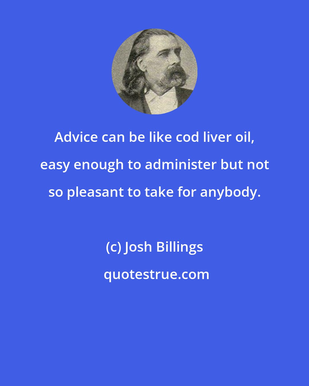 Josh Billings: Advice can be like cod liver oil, easy enough to administer but not so pleasant to take for anybody.