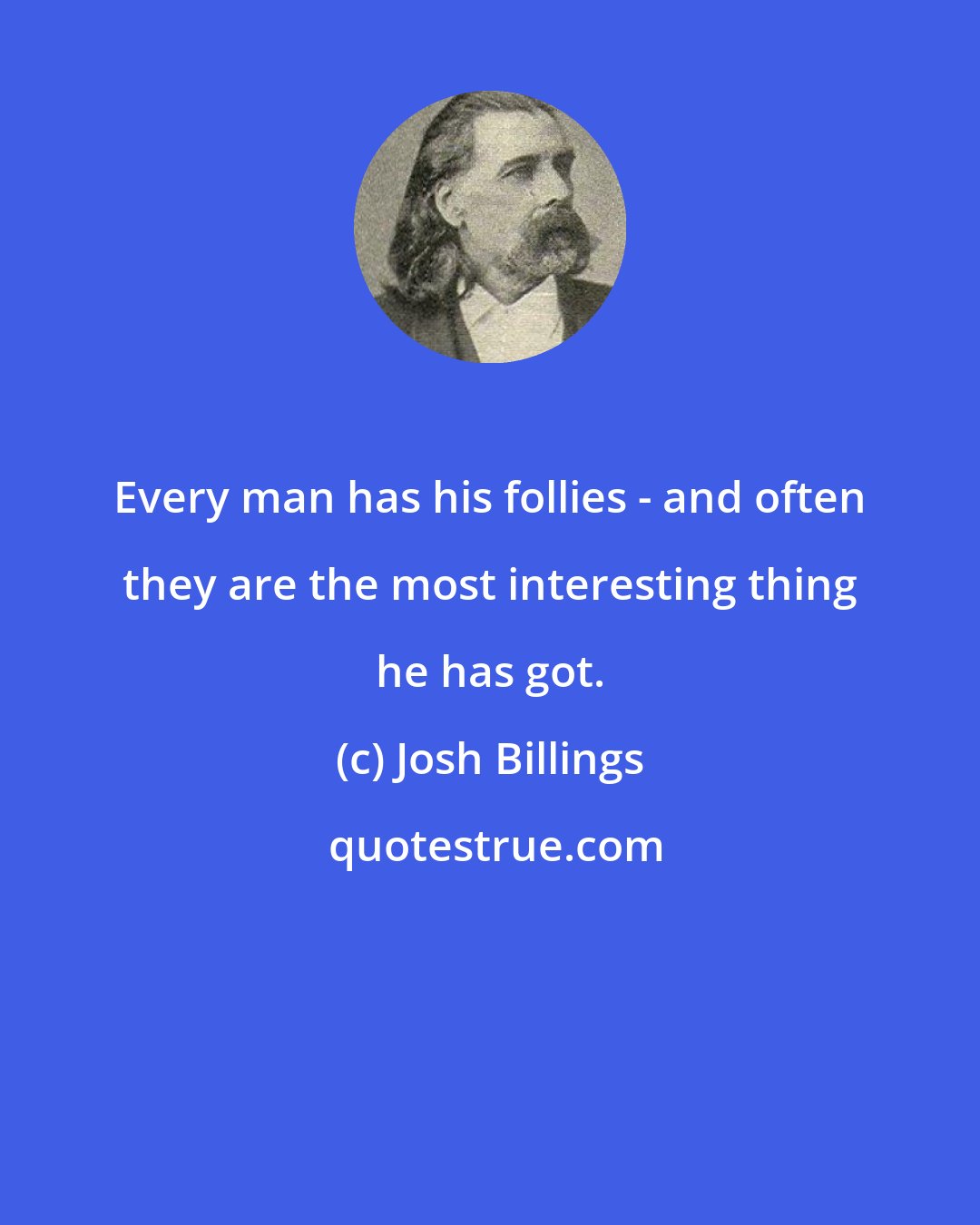 Josh Billings: Every man has his follies - and often they are the most interesting thing he has got.