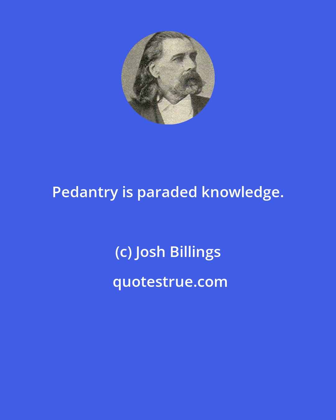 Josh Billings: Pedantry is paraded knowledge.