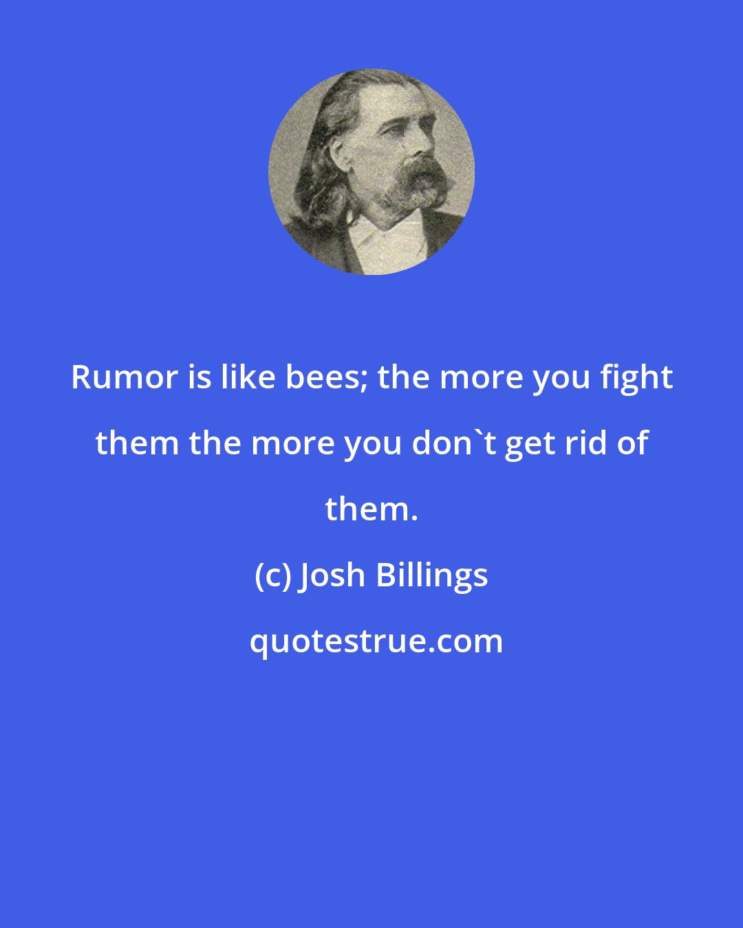 Josh Billings: Rumor is like bees; the more you fight them the more you don't get rid of them.