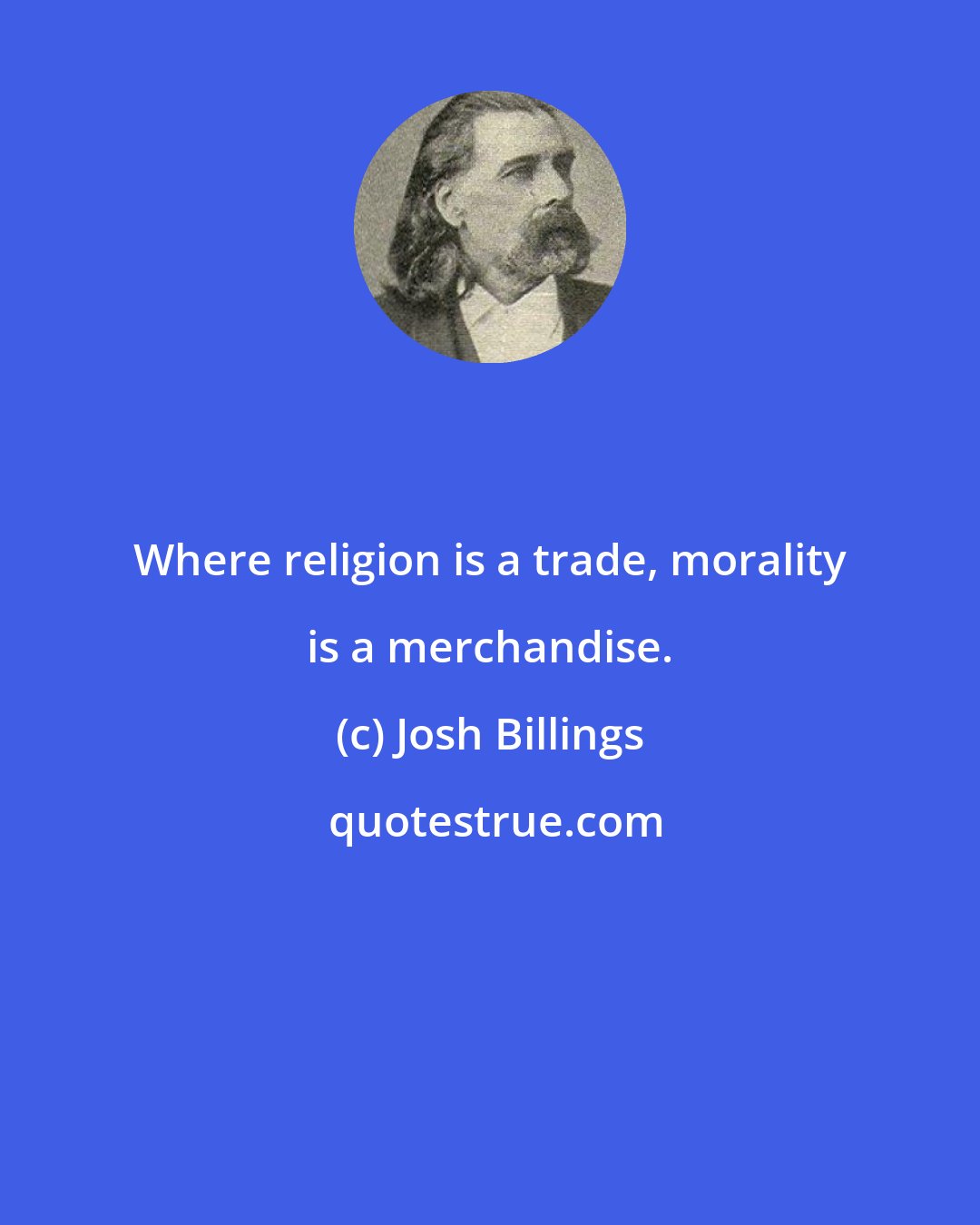 Josh Billings: Where religion is a trade, morality is a merchandise.