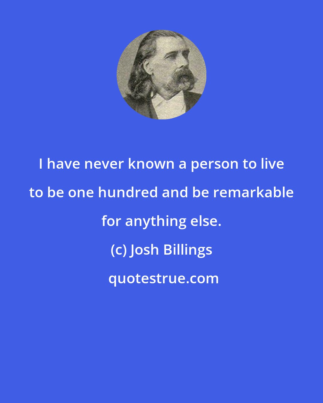 Josh Billings: I have never known a person to live to be one hundred and be remarkable for anything else.