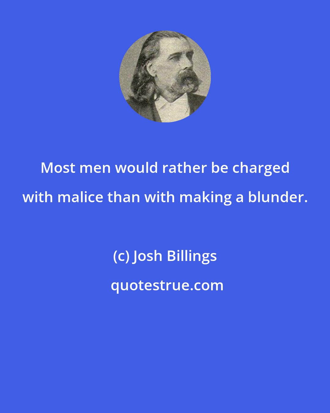 Josh Billings: Most men would rather be charged with malice than with making a blunder.