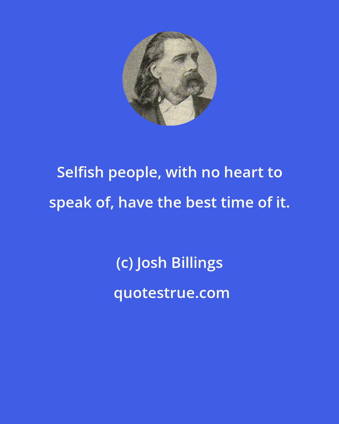 Josh Billings: Selfish people, with no heart to speak of, have the best time of it.