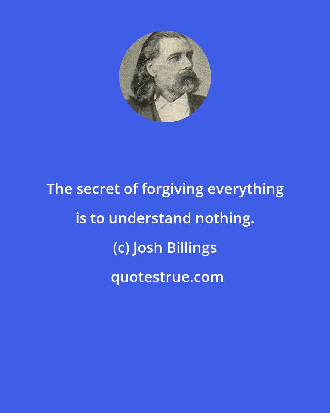 Josh Billings: The secret of forgiving everything is to understand nothing.