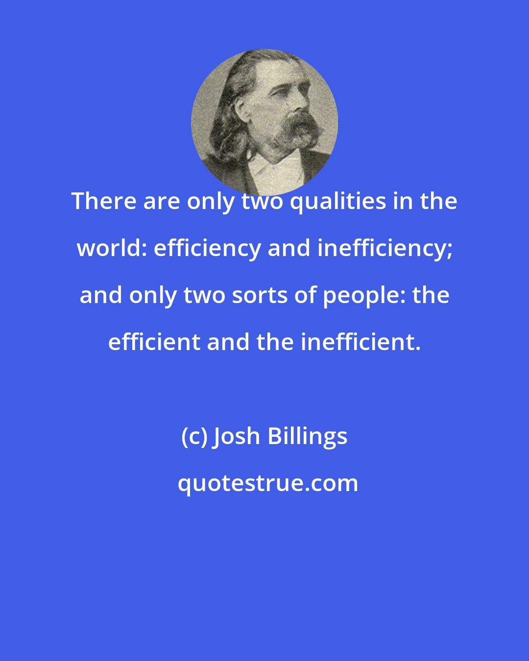 Josh Billings: There are only two qualities in the world: efficiency and inefficiency; and only two sorts of people: the efficient and the inefficient.