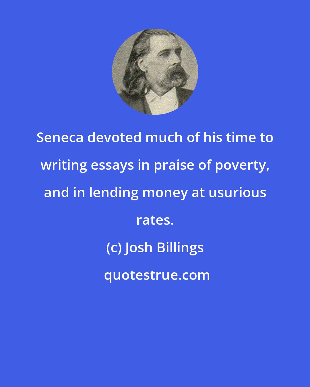 Josh Billings: Seneca devoted much of his time to writing essays in praise of poverty, and in lending money at usurious rates.