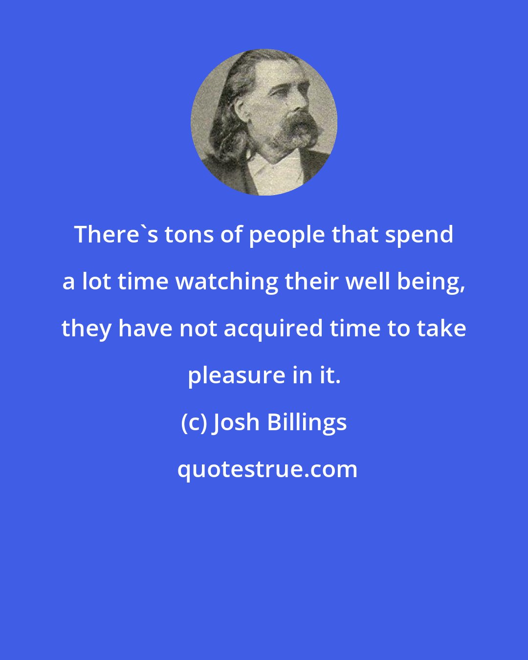 Josh Billings: There's tons of people that spend a lot time watching their well being, they have not acquired time to take pleasure in it.