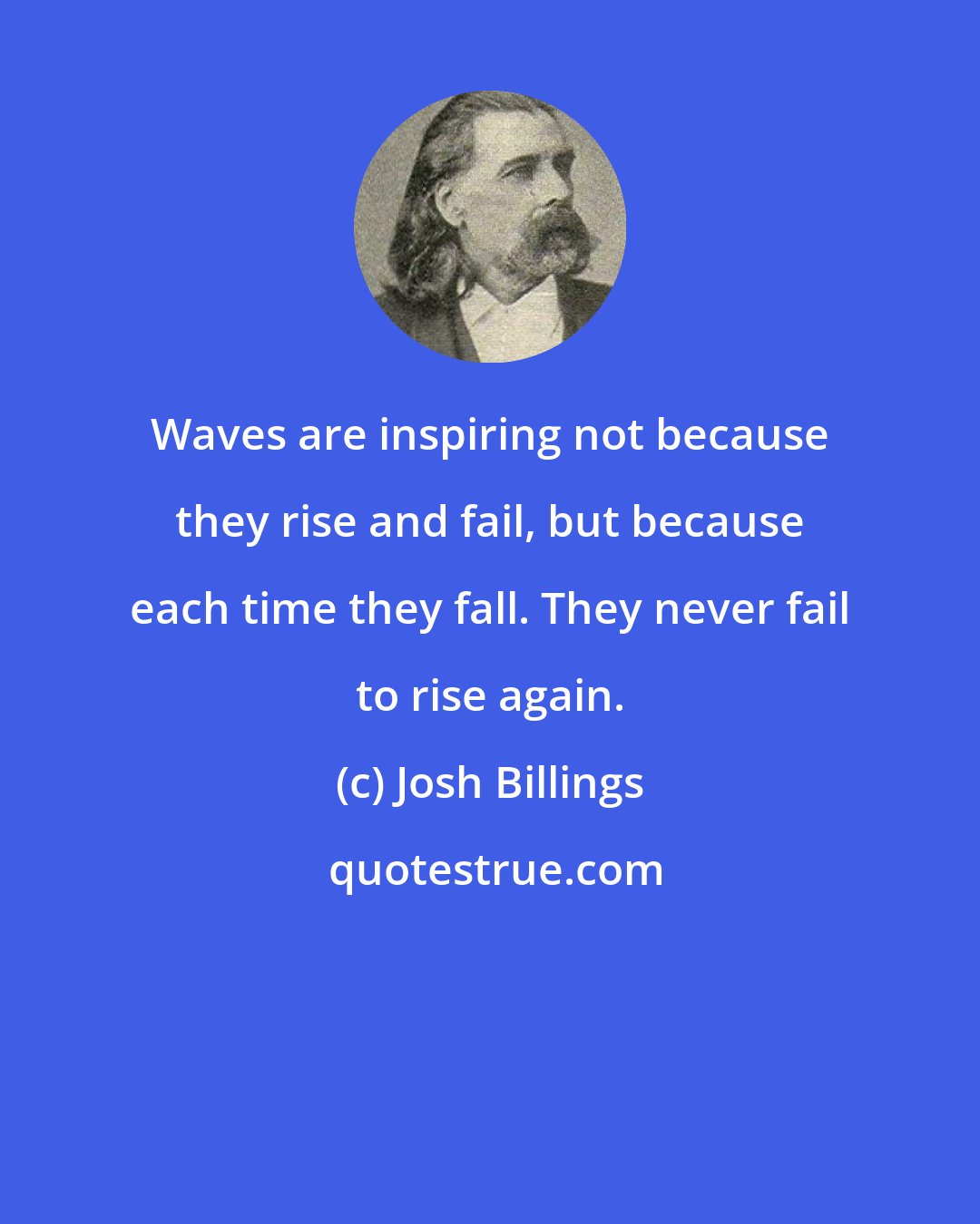 Josh Billings: Waves are inspiring not because they rise and fail, but because each time they fall. They never fail to rise again.