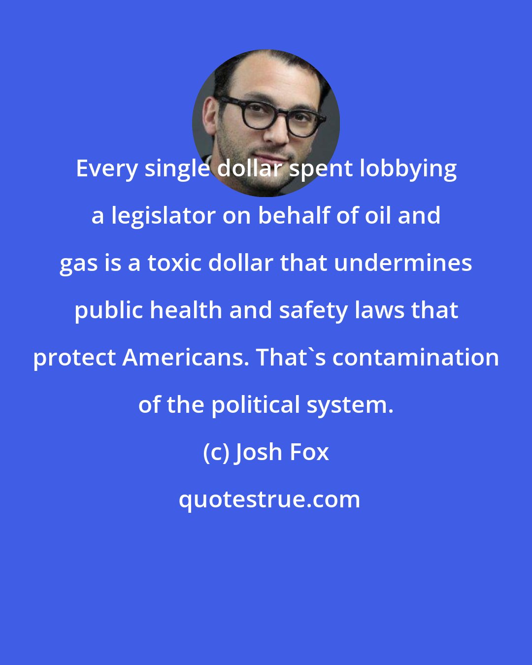 Josh Fox: Every single dollar spent lobbying a legislator on behalf of oil and gas is a toxic dollar that undermines public health and safety laws that protect Americans. That's contamination of the political system.