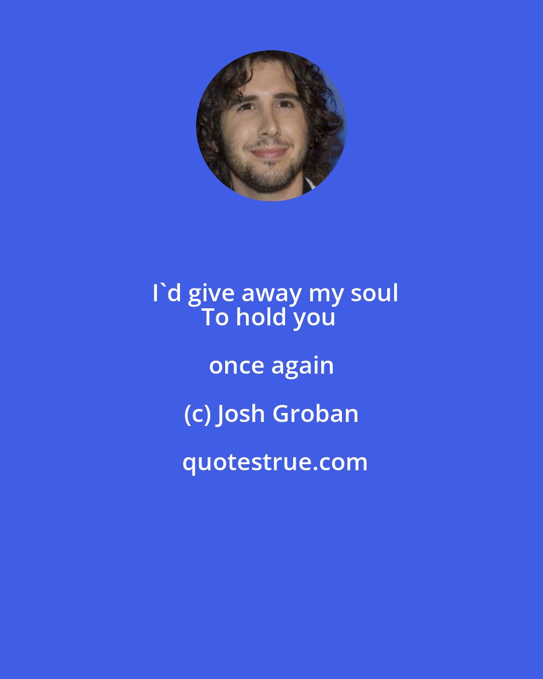 Josh Groban: I'd give away my soul
To hold you once again