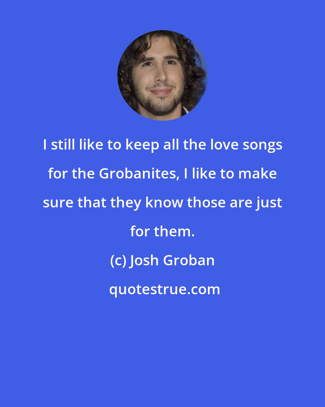 Josh Groban: I still like to keep all the love songs for the Grobanites, I like to make sure that they know those are just for them.