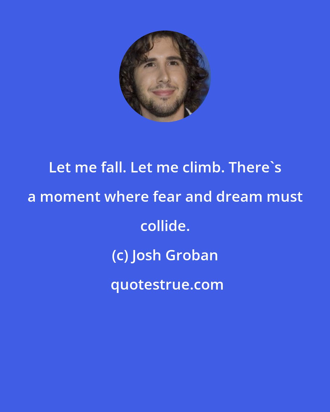 Josh Groban: Let me fall. Let me climb. There's a moment where fear and dream must collide.