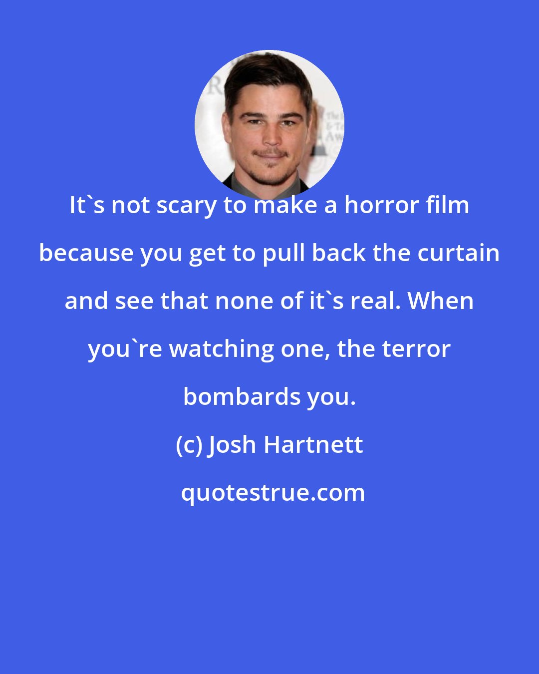 Josh Hartnett: It's not scary to make a horror film because you get to pull back the curtain and see that none of it's real. When you're watching one, the terror bombards you.
