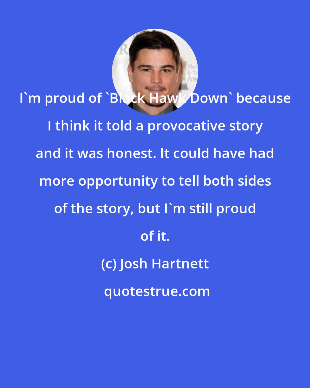 Josh Hartnett: I'm proud of 'Black Hawk Down' because I think it told a provocative story and it was honest. It could have had more opportunity to tell both sides of the story, but I'm still proud of it.