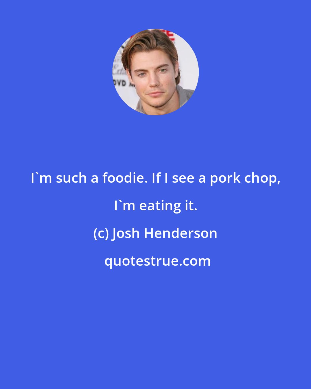 Josh Henderson: I'm such a foodie. If I see a pork chop, I'm eating it.
